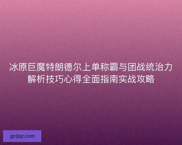 冰原巨魔特朗德尔上单称霸与团战统治力解析技巧心得全面指南实战攻略