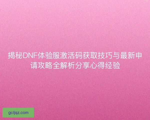 揭秘DNF体验服激活码获取技巧与最新申请攻略全解析分享心得经验